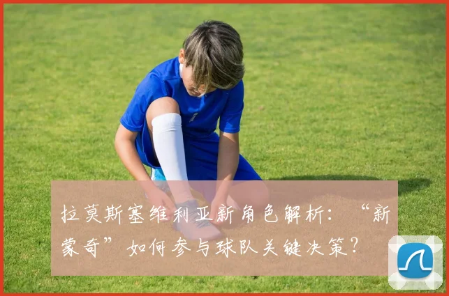 拉莫斯塞维利亚新角色解析：“新蒙奇”如何参与球队关键决策？