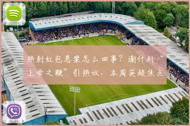 热刺红包悬案怎么回事？谢什科“上帝之鞭”引热议，本周英超焦点回顾