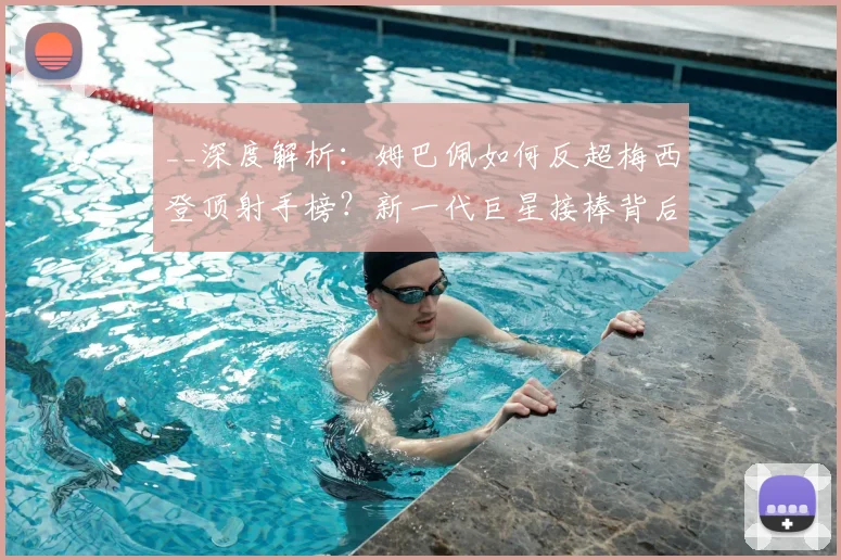 __深度解析：姆巴佩如何反超梅西登顶射手榜？新一代巨星接棒背后的数据与趋势__