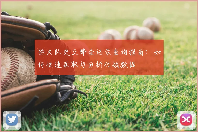 热火队史交锋全记录查询指南:如何快速获取与分析对战数据
