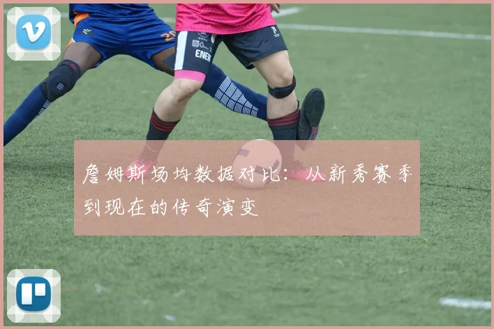詹姆斯场均数据对比：从新秀赛季到现在的传奇演变