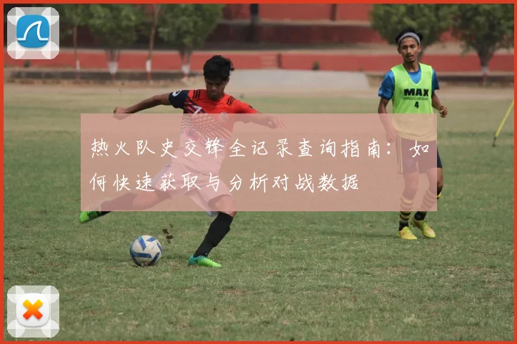 热火队史交锋全记录查询指南:如何快速获取与分析对战数据