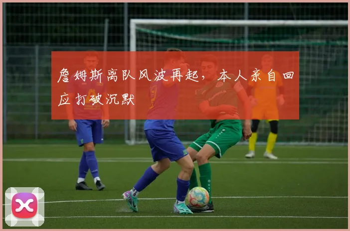 詹姆斯离队风波再起,本人亲自回应打破沉默