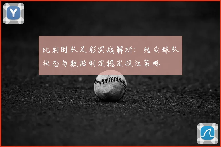 比利时队足彩实战解析:结合球队状态与数据制定稳定投注策略