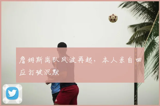 詹姆斯离队风波再起，本人亲自回应打破沉默