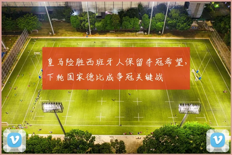 皇马险胜西班牙人保留夺冠希望，下轮国家德比成争冠关键战