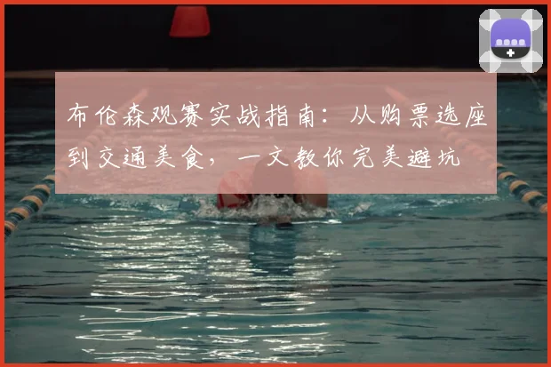 布伦森观赛实战指南:从购票选座到交通美食,一文教你完美避坑