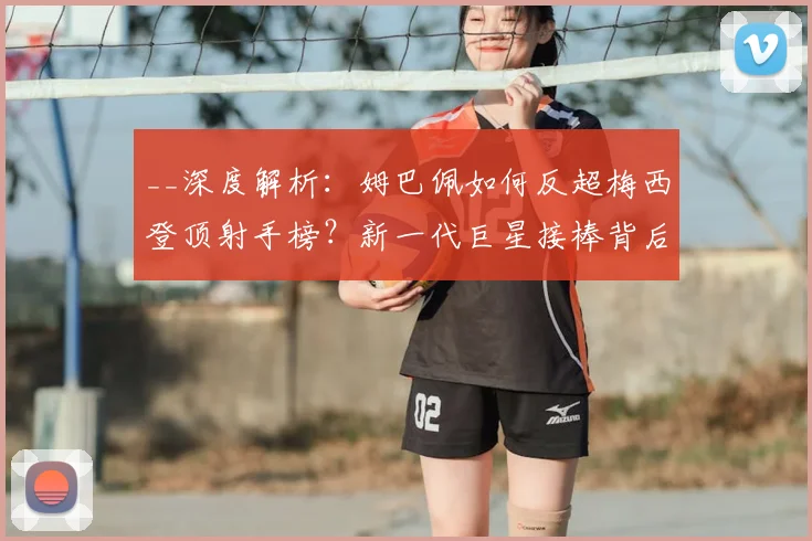 __深度解析:姆巴佩如何反超梅西登顶射手榜?新一代巨星接棒背后的数据与趋势__