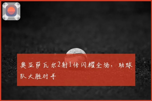 奥亚萨瓦尔2射1传闪耀全场,助球队大胜对手