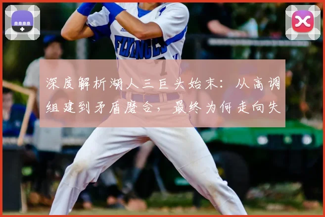 深度解析湖人三巨头始末：从高调组建到矛盾磨合，最终为何走向失败
