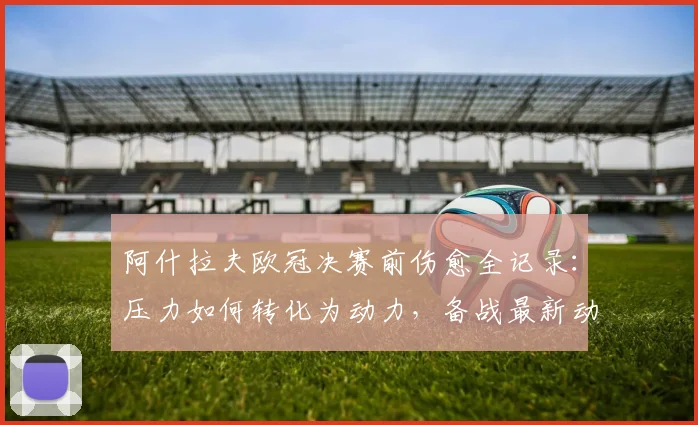 阿什拉夫欧冠决赛前伤愈全记录:压力如何转化为动力,备战最新动态
